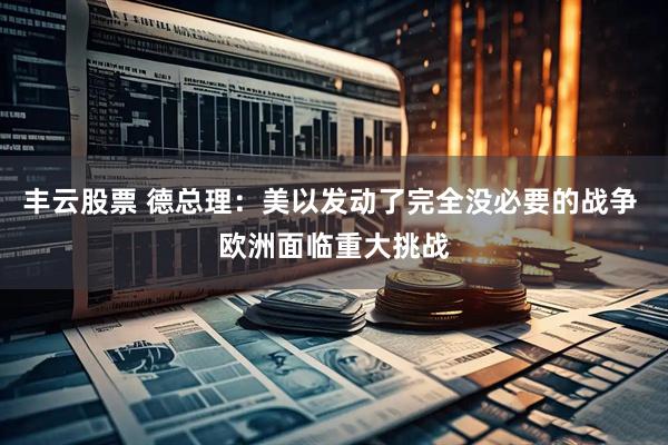 丰云股票 德总理：美以发动了完全没必要的战争 欧洲面临重大挑战